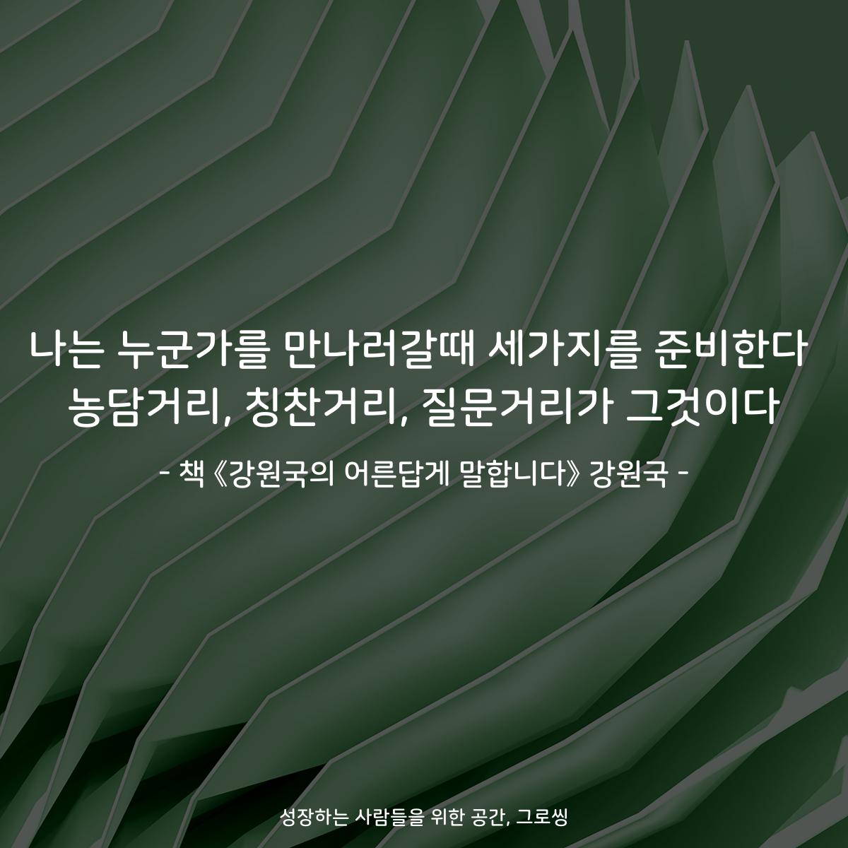 나는 누군가를 만나러갈때 세가지를 준비한다
농담거리, 칭찬거리, 질문거리가 그것이다
