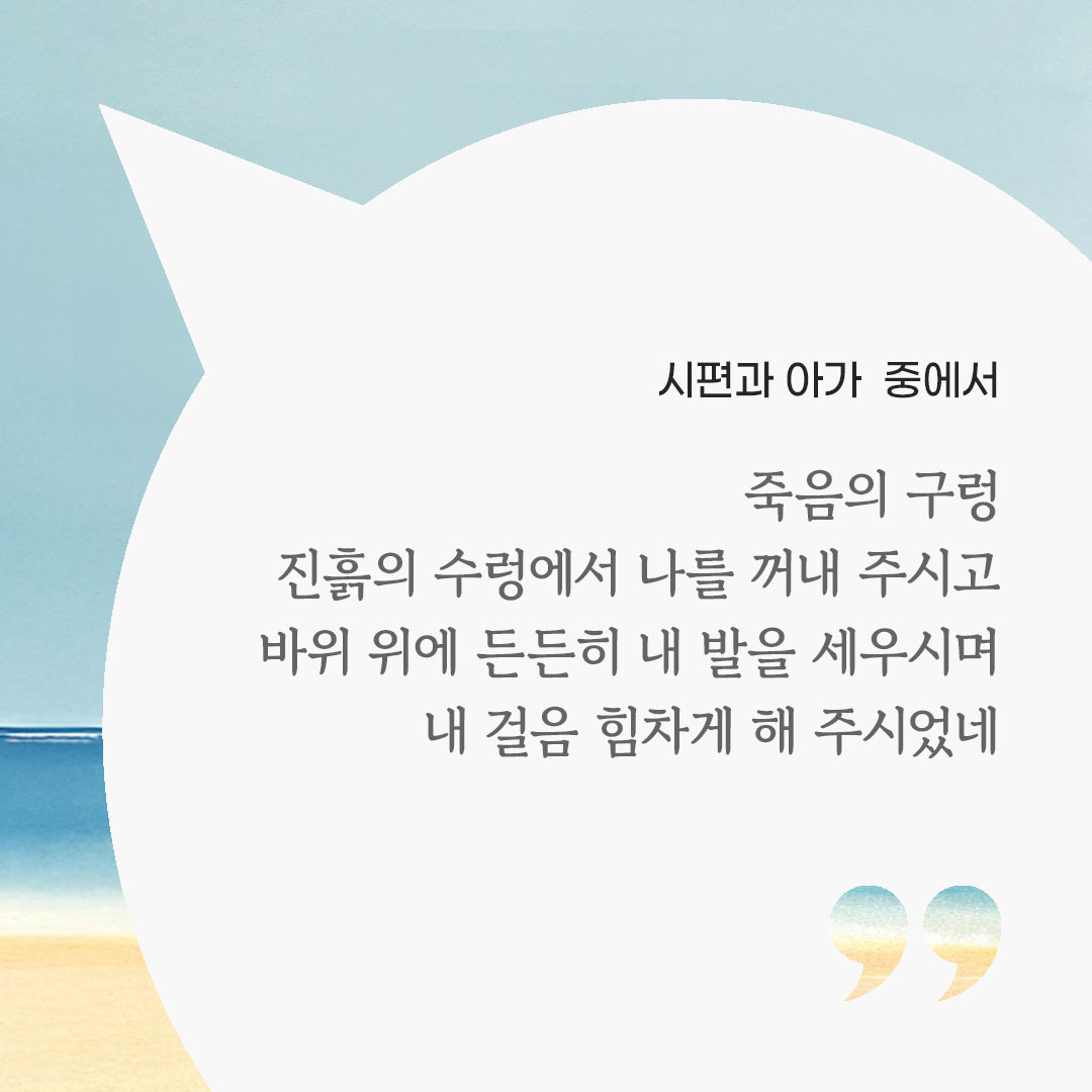 죽음의 구렁, 진흙의 수렁에서 나를 꺼내 주시고, 바위 위에 든든히 내 발을 세우시며 내 걸음 힘차게 해 주시었네. (시편과 아가 중에서)
 피어나네 마음을 살리는 가톨릭 명언 이미지