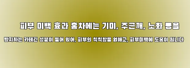  ● 피부 미백 효과 홍차에는 기미, 주근깨, 노화 등을 방지하는 카테킨 성분이 들어 있어, 피부의 칙칙함을 없애고, 피부미백에 도움이 됩니다