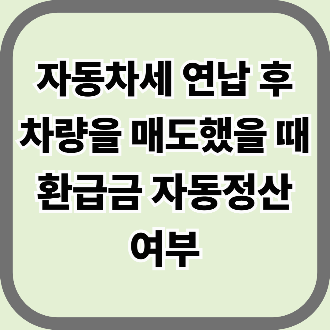 자동차세 연납 후 차량을 매도했을 때 환급금 자동정산 여부 — 세금을 미리 냈다면, 돌려받을 수 있을까?