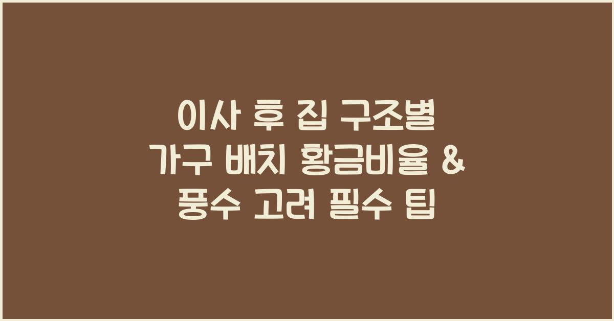 이사 후 집 구조별 가구 배치 황금비율과 풍수 고려 포인트