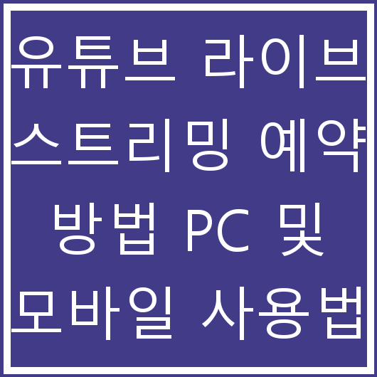 유튜브 라이브 스트리밍 예약 방법 PC 및 모바일 사용법