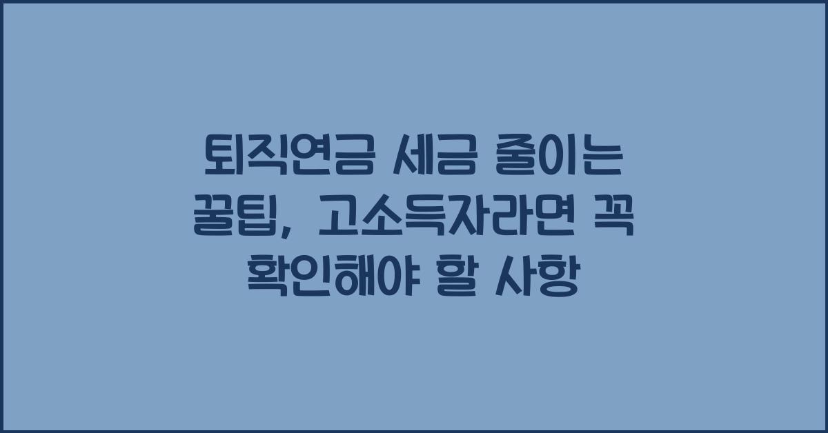 퇴직연금 세금 줄이는 꿀팁, 고소득자라면 꼭 확인하세요
