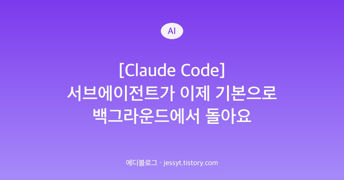 [Claude Code] 서브에이전트가 이제 기본으로 백그라운드에서 돌아요