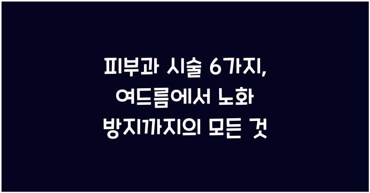 피부과 시술 6가지: 여드름에서 노화 방지까지