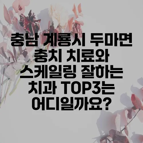 충남 계룡시 두마면 충치 치료와 스케일링 잘하는 치과 TOP3는 어디일까요?