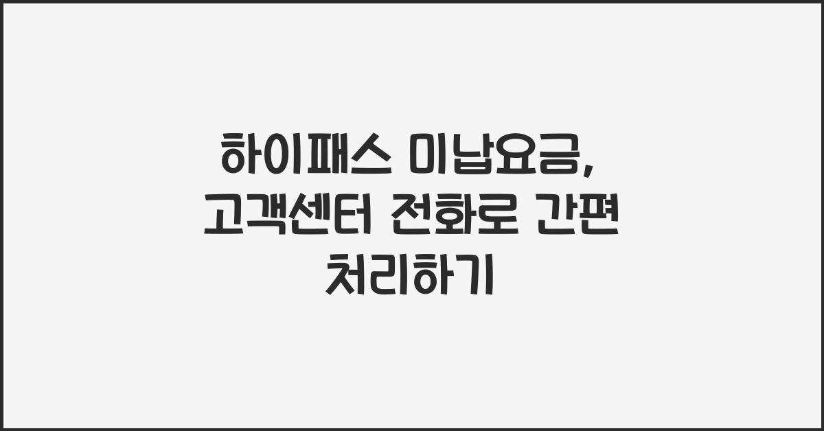 하이패스 미납요금, 고객세니터 전화로 빠르게 처리하는 법