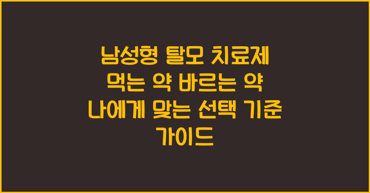 남성형 탈모 치료제 먹는 약 바르는 약 나에게 맞는 선택 기준