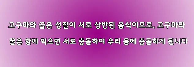  고구마와 꿀은 성질이 서로 상반된 음식이므로, 고구마와 꿀은 함께 먹으면 서로 충돌하여 우리 몸에 충돌하게 됩니다