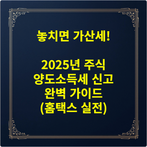 놓치면 가산세! 2025년 주식 양도소득세 신고 완벽 가이드 (홈택스 실전)