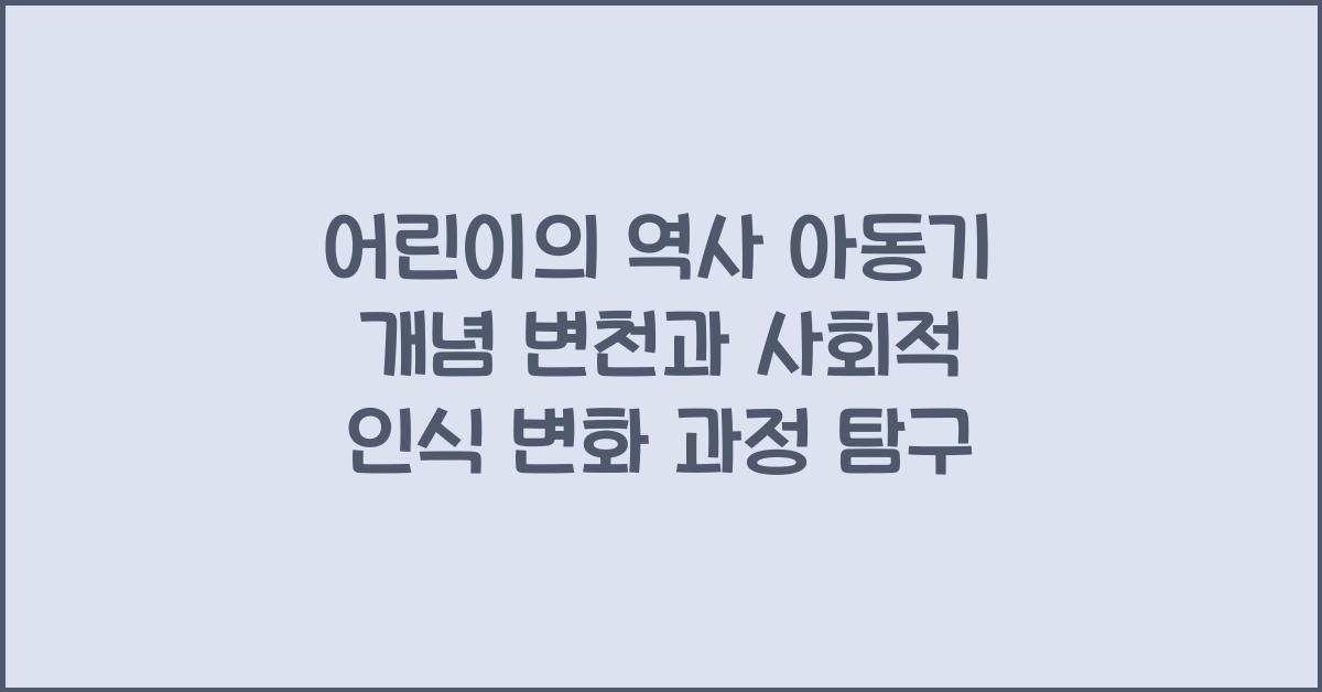 어린이의 역사 아동기 개념 변천과 사회적 인식 변화 과정