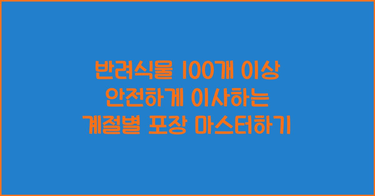 반려식물 100개 이상 안전하게 이사하는 계절별 포장 방법