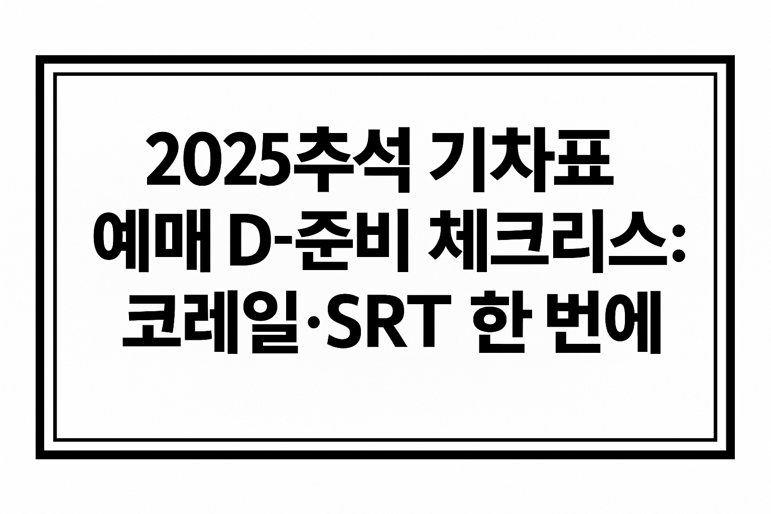 2025 추석 기차표 예매 D-준비 체크리스트: 코레일&middot;SRT 한 번에