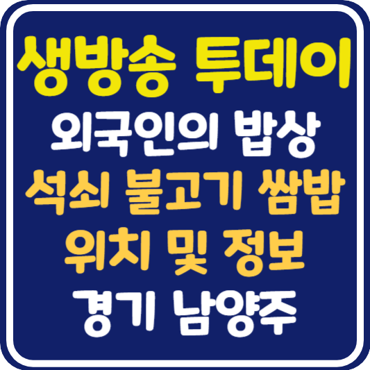 생방송 투데이 남양주 석쇠불고기 쌈밥 위치 및 정보 : 외국인의 밥상