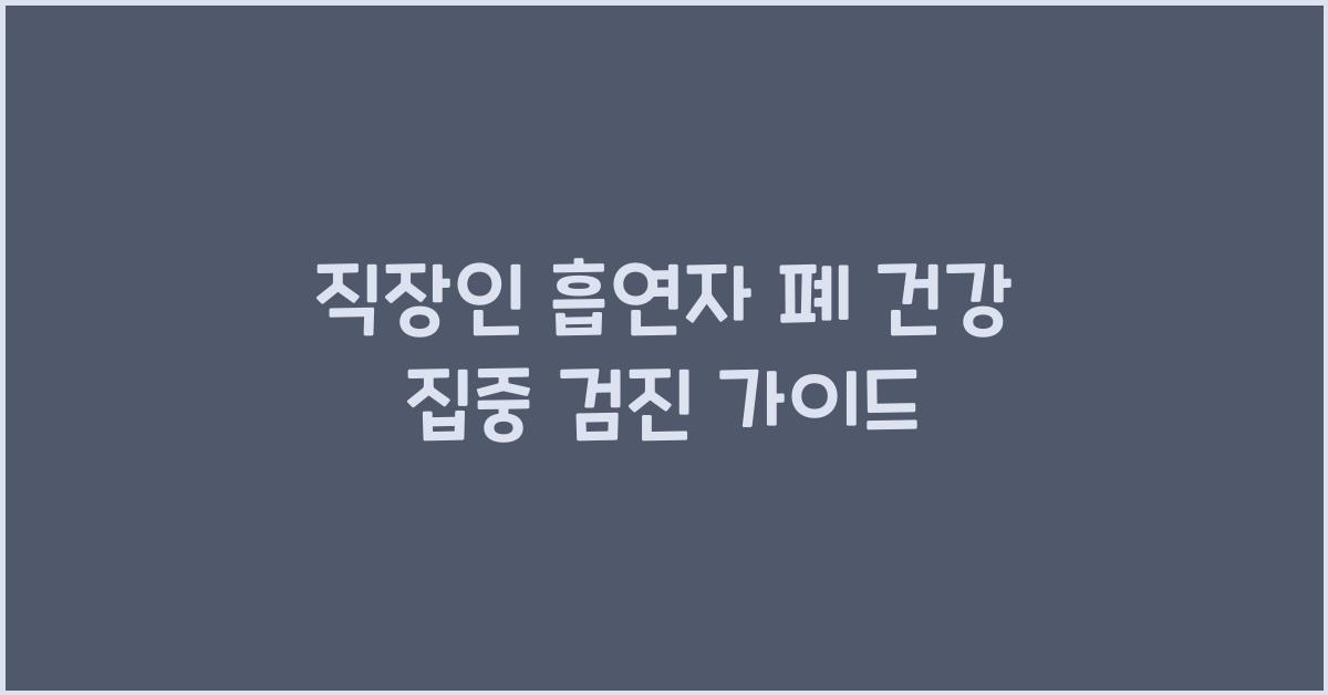 직장인 흡연자를 위한 폐 건강 집중 검진 가이드