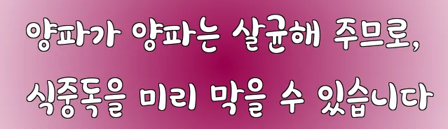  양파가 양파는 살균해 주므로, 식중독을 미리 막을 수 있습니다