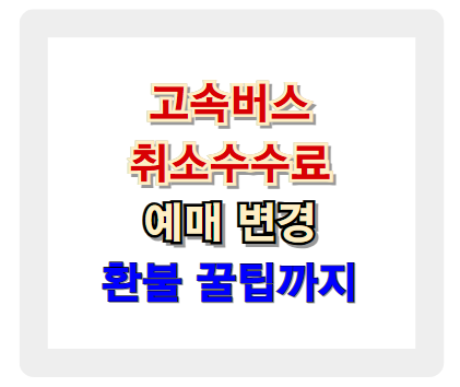 고속버스 취소 수수료 얼마? 예매 변경, 환불 꿀팁 공개
