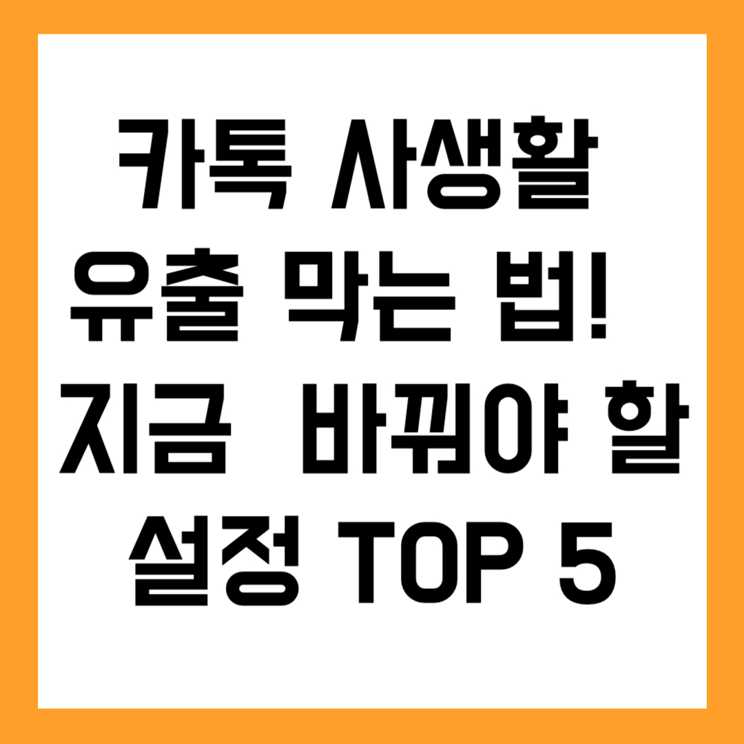 카톡 사생활 유출 막는 법! 지금 바로 바꿔야 할 설정 TOP 5”