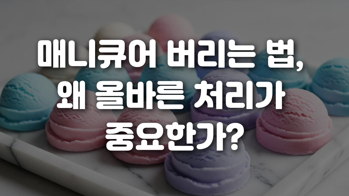 매니큐어 버리는 법 왜 올바른 처리가 중요한가