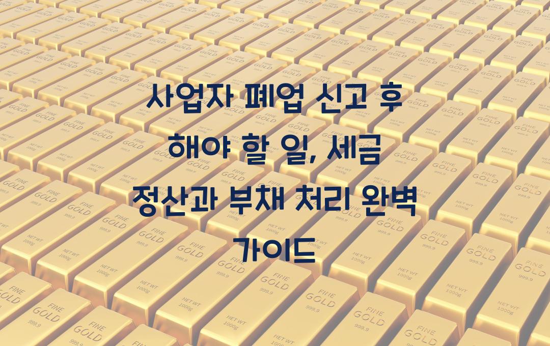 사업자 폐업 신고 후 해야 할 일 (세금 정산 & 부채 처리 가이드)