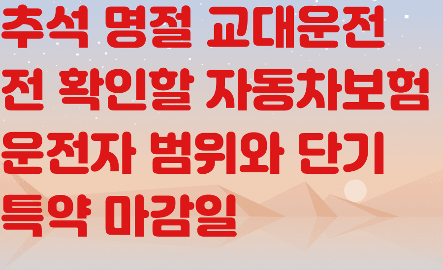 추석 명절 교대운전 전 확인할 자동차보험 운전자 범위와 단기 특약 마감일