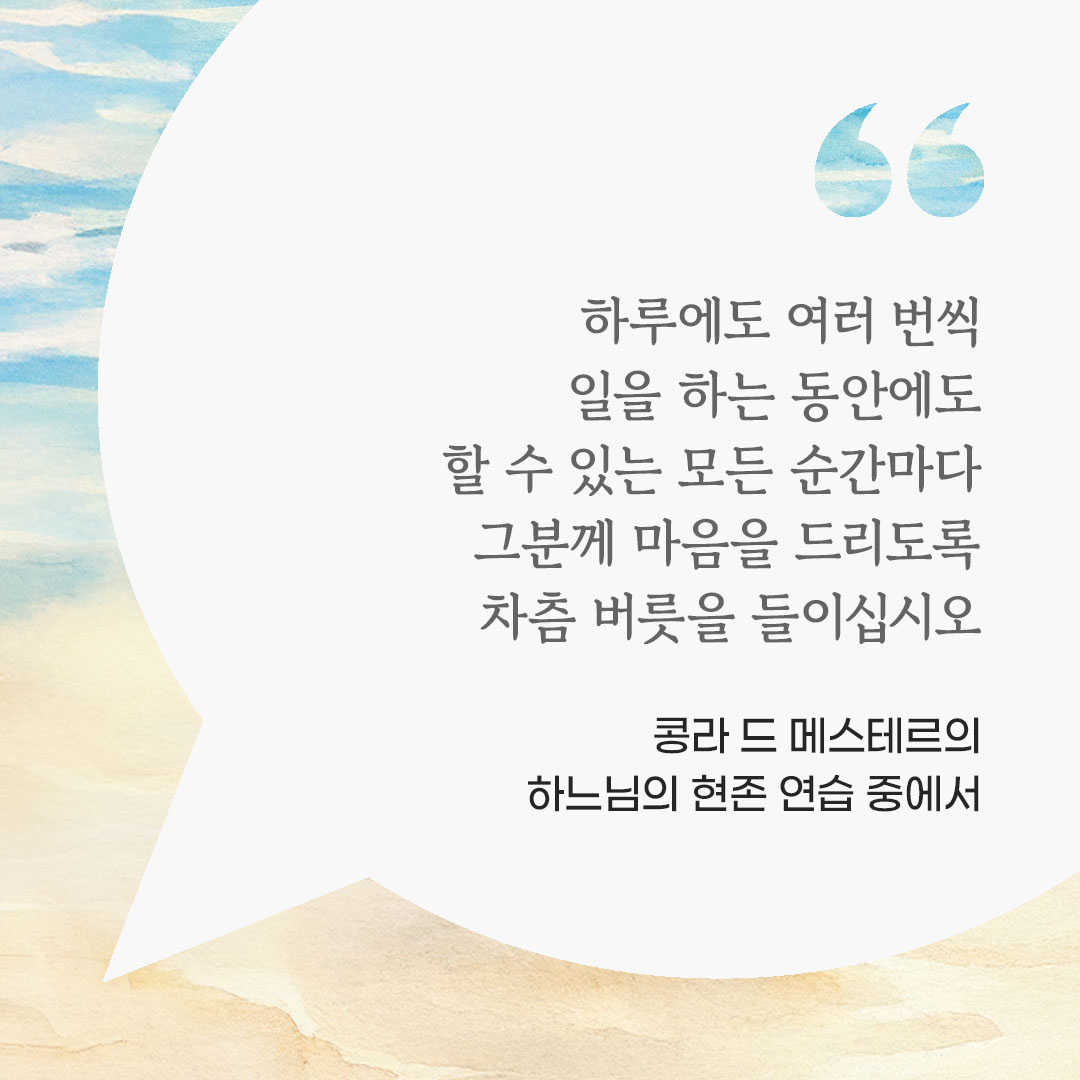 하루에도 여러 번씩, 일을 하는 동안에도, 할 수 있는 모든 순간마다 그분께 마음을 드리도록 차츰 버릇을 들이십시오. (콩라 드 메스테르의 하느님의 현존 연습 중에서) 피어나네 마음을 살리는 가톨릭 명언 이미지