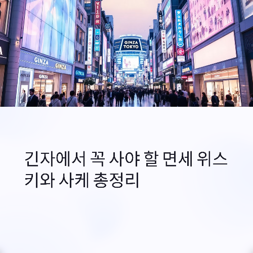 도쿄 긴자 쇼핑 완벽 가이드 – 면세 위스키, 사케, 수수료 0원 ATM 총정리