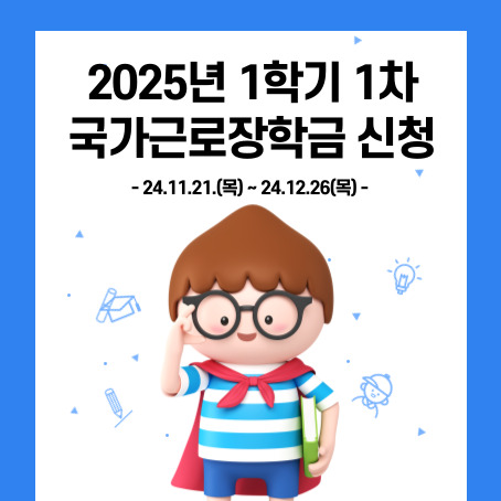 2025년 1학기 1차 국가근로장학금 신청 썸네일. 24.11.21.목~24.12.26.목. 세로로 긴 직사각형 안에 세모머리의 남자아이 한 명이 오른손으로 안경을 올리고 왼손에 책 한권을 끼고 망토를 두르고 반팔티를 입고 반바지를 입고 미소를 짓고 있다.