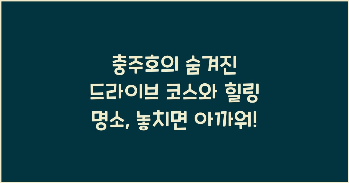 충주호의 숨겨진 드라이브 코스와 힐링 명소