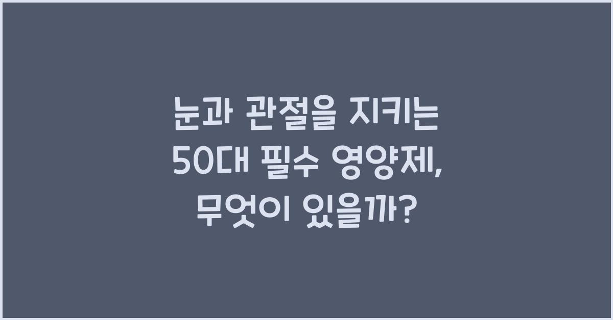 눈과 관절을 지키는 50대 필수 영양제