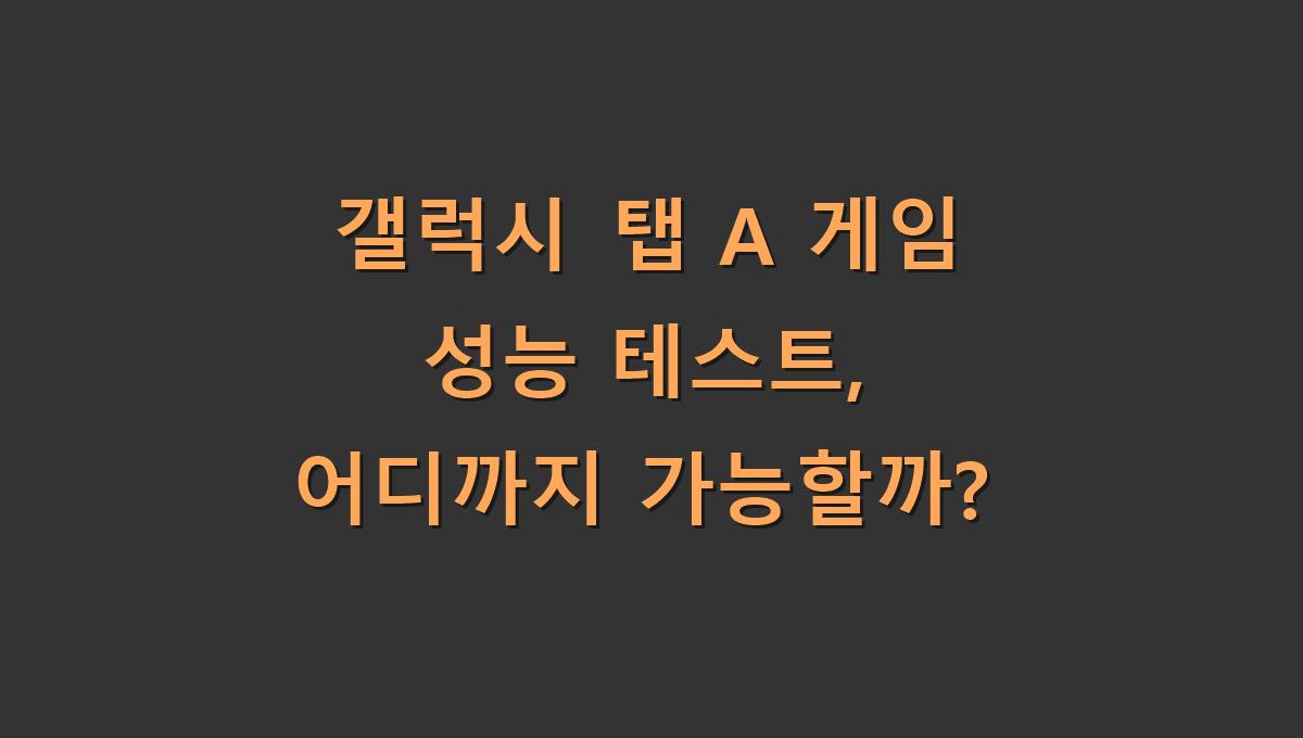 갤럭시 탭 A 게임 성능 테스트, 어디까지 가능할까?
