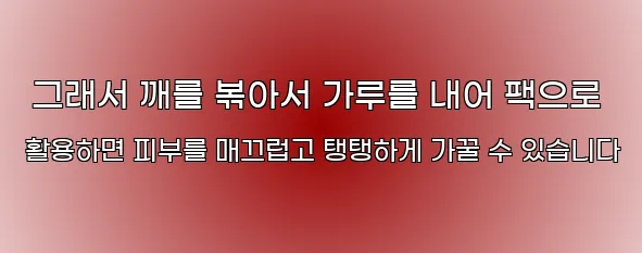  그래서 깨를 볶아서 가루를 내어 팩으로 활용하면 피부를 매끄럽고 탱탱하게 가꿀 수 있습니다