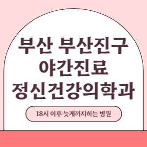 부산 부산진구 야간진료 정신건강의학과 병원 (18시 이후 늦게까지하는 병원)