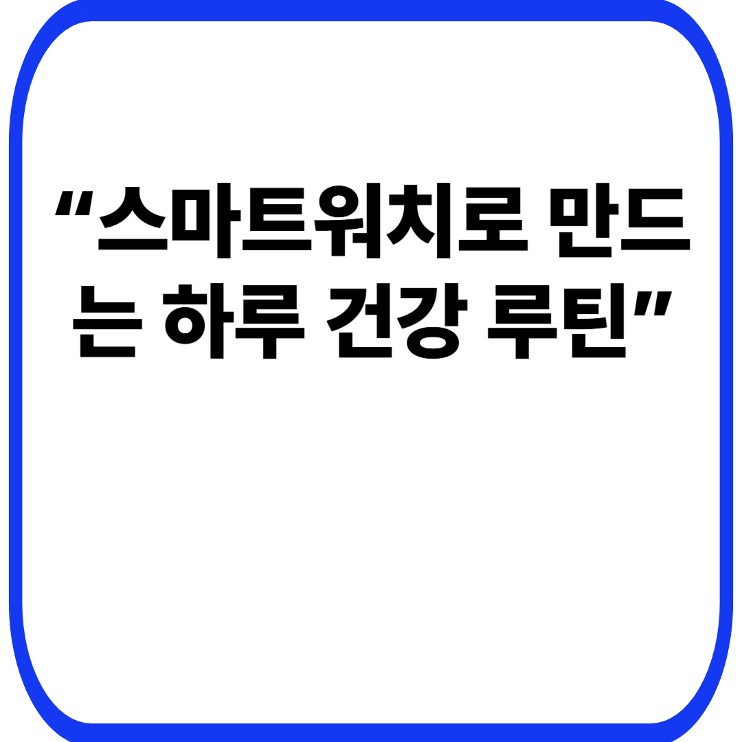 스마트워치 건강 기능 활용법 – 하루 루틴에 이렇게 적용해보자