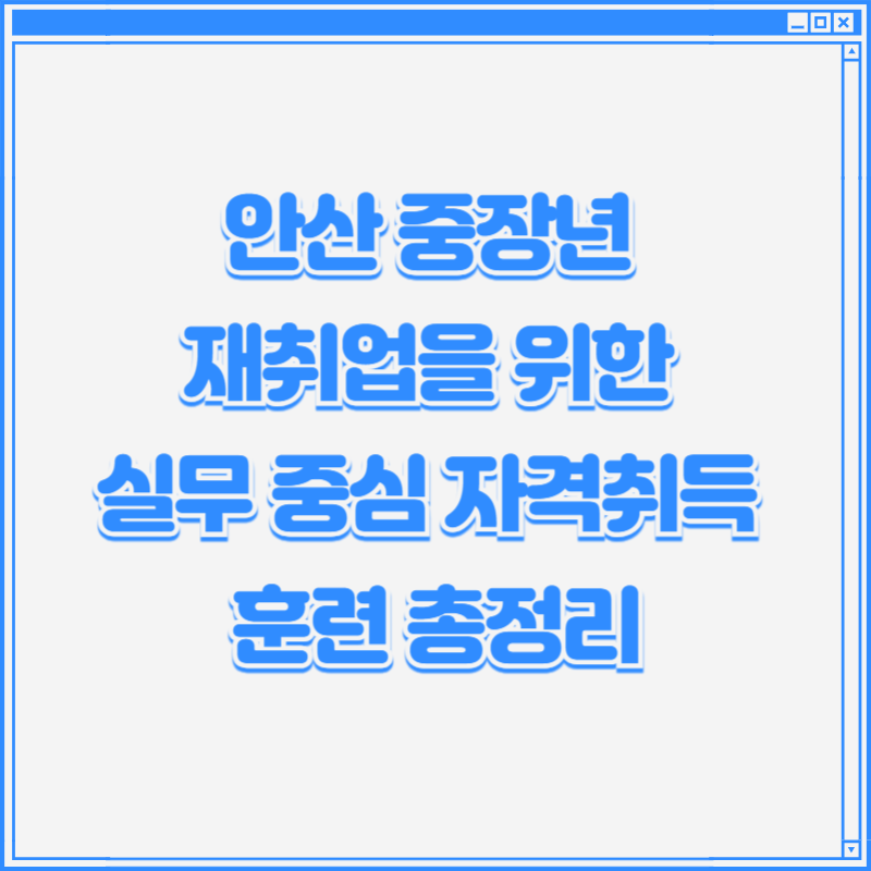 안산 중장년 재취업을 위한 실무 중심 자격취득 훈련 총정리