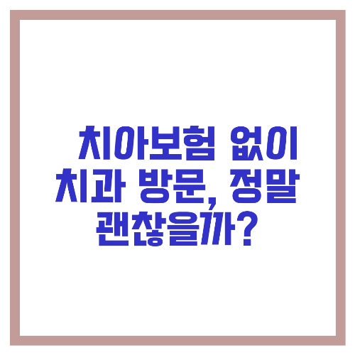 🦷 치아보험 없이 치과 방문, 정말 괜찮을까