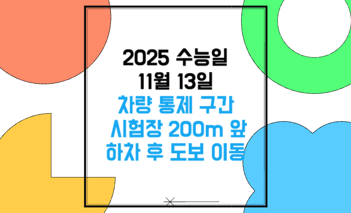 2025 수능일 11월 13일 차량 교통 통제 구간 시험장 200m 앞 하차 꼭 알아둘 점