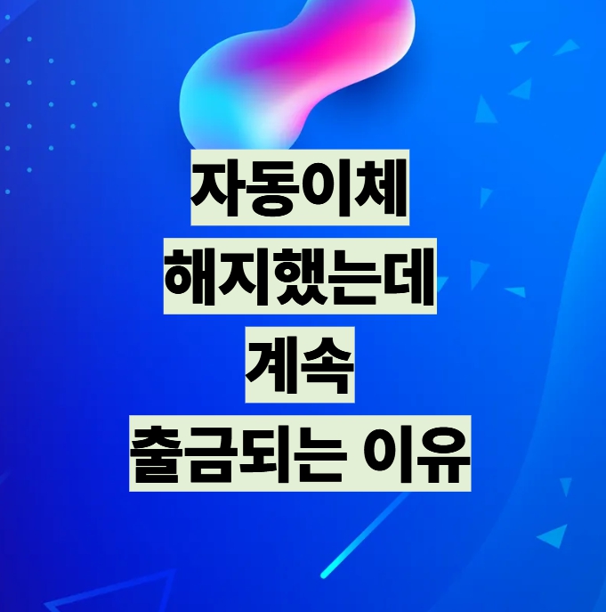 자동이체 해지했는데 계속 출금되는 이유
