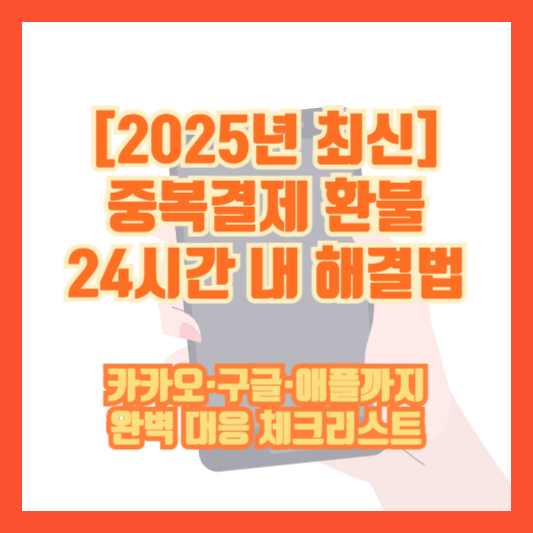 [2025년 최신] 중복결제 환불 24시간 내 해결법｜카카오·구글·애플까지 완벽 대응 체크리스트