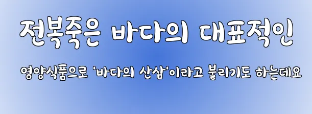  전복죽은 바다의 대표적인 영양식품으로 '바다의 산삼'이라고 불리기도 하는데요