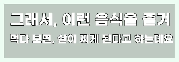  그래서, 이런 음식을 즐겨 먹다 보면, 살이 찌게 된다고 하는데요