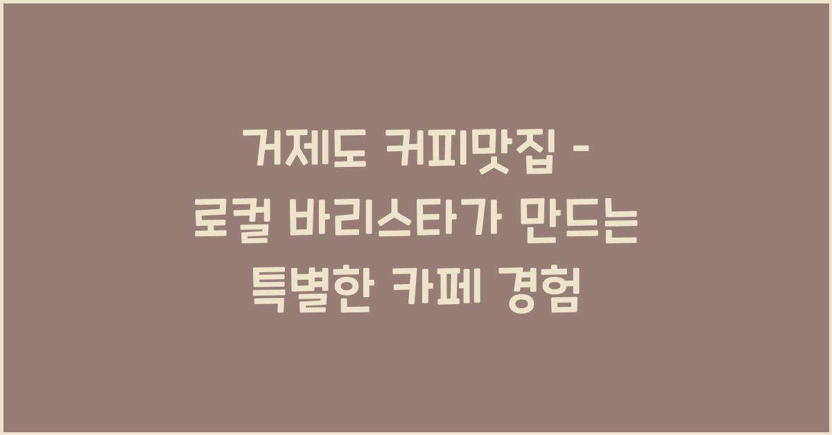 거제도 커피맛집 – 로컬 바리스타가 운영하는 카페