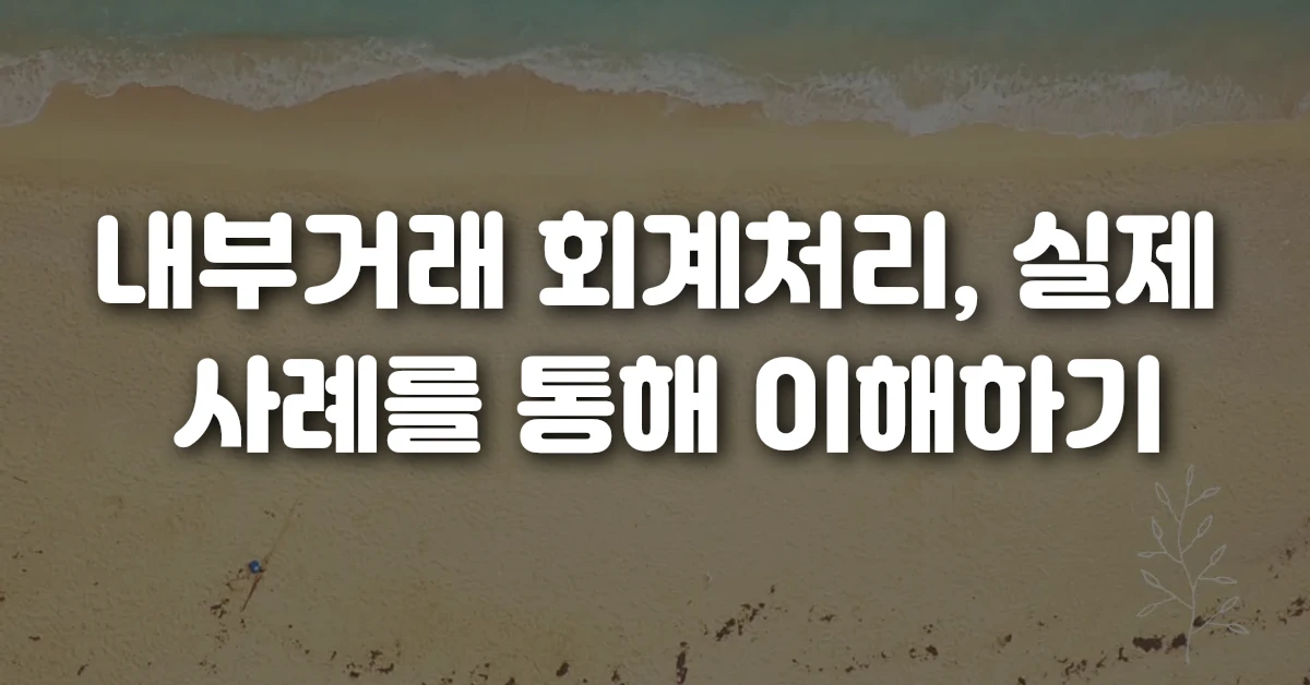 05 내부거래 회계처리, 실제 사례를 통해 이해하기