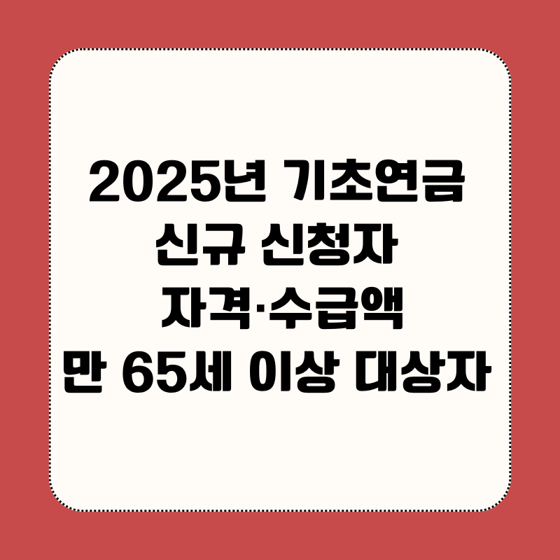 2025년 기초연금 신규 신청자 자격·수급액,만 65세 이상 대상자