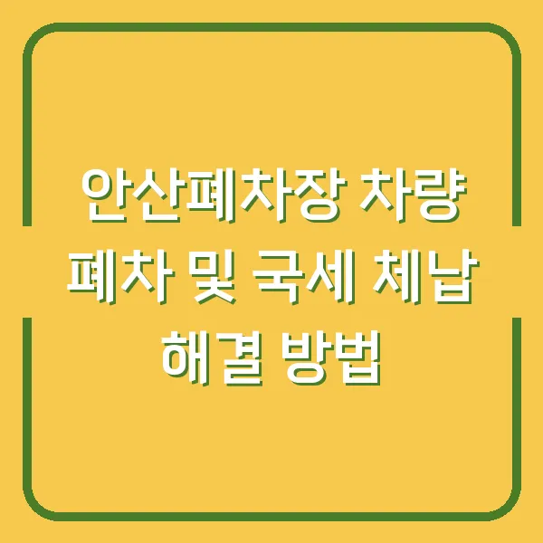 안산폐차장 차량 폐차 및 국세 체납 해결 방법