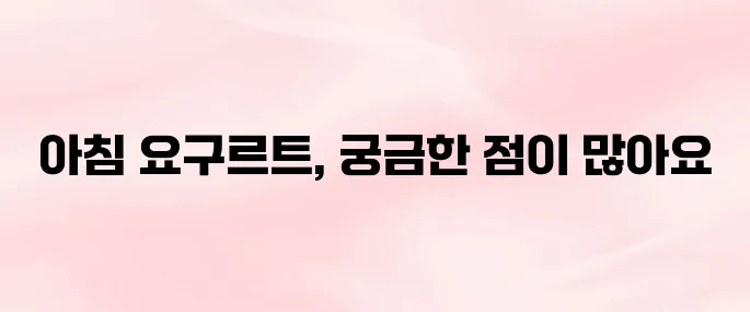 요구르트 효능과 부작용, 아침에 먹어도 괜찮을까?
