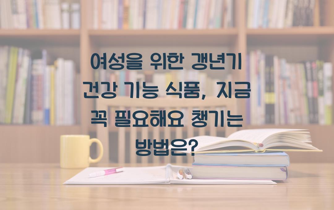 여성을 위한 갱년기 건강 기능 식품, 지금 꼭 필요해요