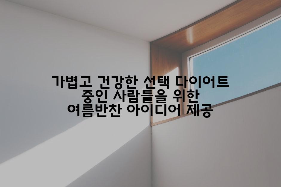 가볍고 건강한 선택 다이어트 중인 사람들을 위한 여름반찬 아이디어 제공