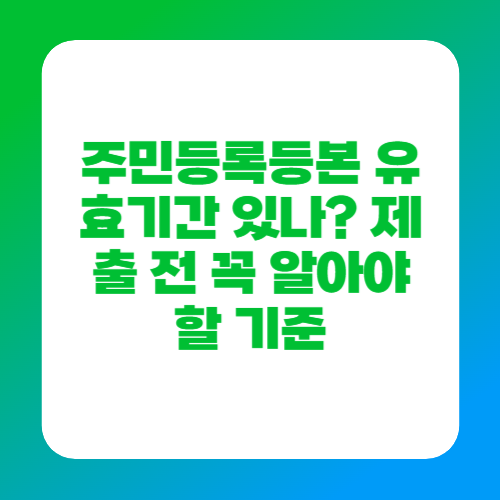 주민등록등본 유효기간 있나? 제출 전 꼭 알아야 할 기준