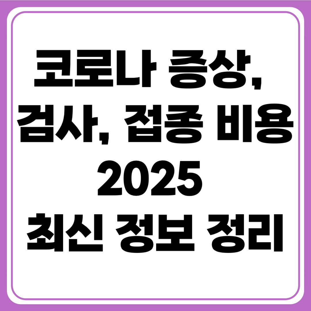 코로나 증상, 검사 비용, 접종 비용 2025 최신 정보 정리